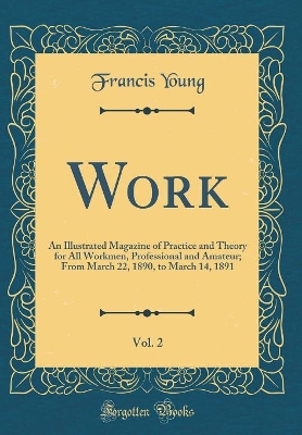 Work, Vol. 2: An Illustrated Magazine of Practice and Theory for All Workmen, Professional and Amateur; From March 22, 1890, to March 14, 1891 (Classic Reprint) book