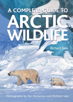 The Complete Guide to Arctic Wildlife by Richard Sale