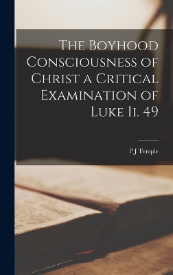 The Boyhood Consciousness of Christ [Microform] a Critical Examination of Luke ii. 49 by P J Temple