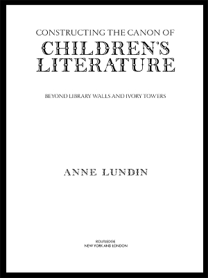 Constructing the Canon of Children's Literature: Beyond Library Walls and Ivory Towers by Anne Lundin