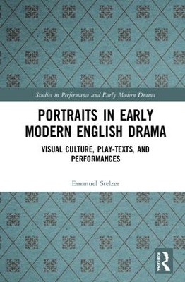 Portraits in Early Modern English Drama: Visual Culture, Play-Texts, and Performances by Emanuel Stelzer