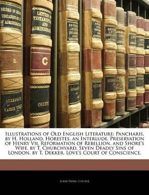 Illustrations of Old English Literature: Pancharis, by H. Holland. Horestes, an Interlude. Preservation of Henry VII. Reformation of Rebellion, and Shore's Wife, by T. Churchyard. Seven Deadly Sins of London, by T. Dekker. Love's Court of Conscience, book