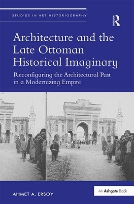 Architecture and the Late Ottoman Historical Imaginary by Ahmet A. Ersoy