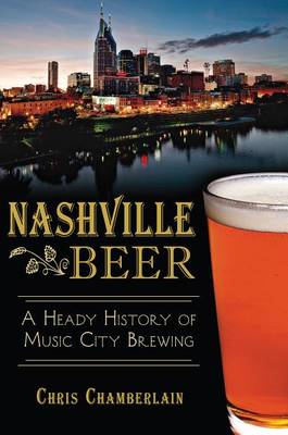 Nashville Beer: A Heady History of Music City Brewing by Chris Chamberlain