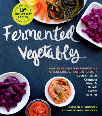 Fermented Vegetables, 10th Anniversary Edition: Creative Recipes for Fermenting 72 Vegetables, Fruits, & Herbs in Brined Pickles, Chutneys, Kimchis, Krauts, Pastes & Relishes by Christopher Shockey