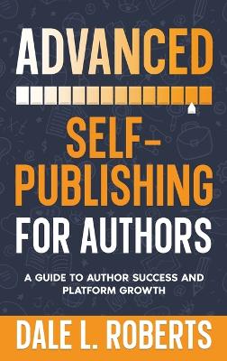 Advanced Self-Publishing for Authors: A Guide to Author Success and Platform Growth by Dale L Roberts