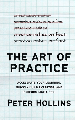 The Art of Practice: Accelerate Your Learning, Quickly Build Expertise, and Perform Like a Pro book