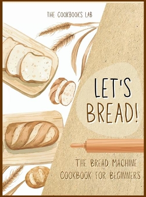 Let's Bread!-The Bread Machine Cookbook for Beginners: The Ultimate 100 + 1 No-Fuss and Easy to Follow Bread Machine Recipes Guide for Your Tasty Homemade Bread to Bake by Any Kind of Bread Maker book