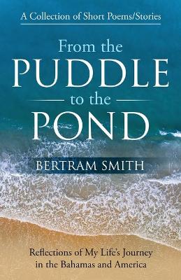 From the Puddle to the Pond: A Collection of Short Poems and Stories Reflections of My Life's Journey in the Bahamas and America book