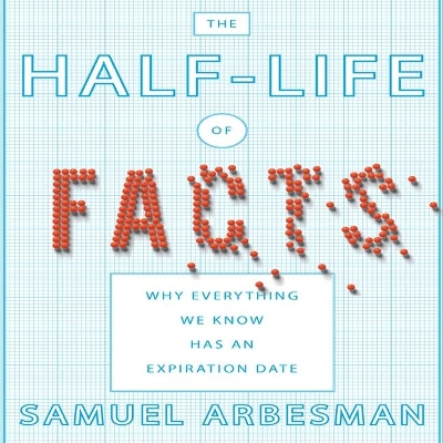 The The Half-Life of Facts: Why Everything We Know Has an Expiration Date by Samuel Arbesman