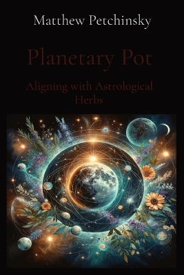 Planetary Pot: Aligning with Astrological Herbs by Matthew Edward Petchinsky