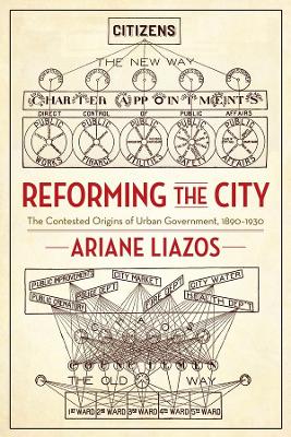 Reforming the City: The Contested Origins of Urban Government, 1890–1930 by Ariane Liazos