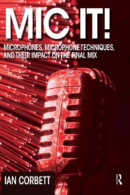Mic It!: Microphones, Microphone Techniques, and Their Impact on the Final Mix by Ian Corbett