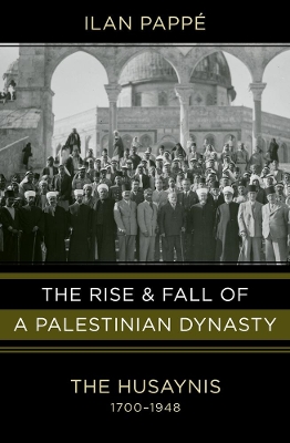 The Rise and Fall of a Palestinian Dynasty: The Husaynis, 1700-1948 book