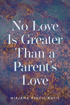 No Love Is Greater Than a Parent's Love by Mirjana Vincic Katic