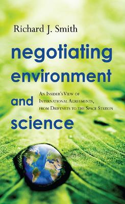 Negotiating Environment and Science: An Insider's View of International Agreements, from Driftnets to the Space Station by Richard J. Smith