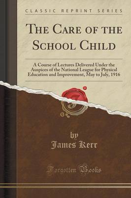 The Care of the School Child: A Course of Lectures Delivered Under the Auspices of the National League for Physical Education and Improvement, May to July, 1916 (Classic Reprint) book