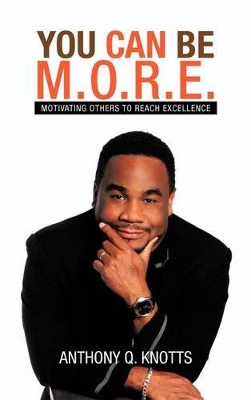 You Can Be M.O.R.E.: Motivating Others to Reach Excellence by Anthony Q Knotts