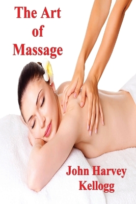 The Art of Massage: A Practical Manual for the Nurse, the Student and the Practitioner by John Harvey Kellogg