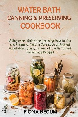 Water Bath Canning and Preserving Cookbook: A Beginners Guide for Learning How to Can and Preserve Food in Jars such as Pickled Vegetables, Jams, Jellies, etc. with Tested Homemade Recipes book