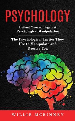 Psychology: Defend Yourself Against Psychological Manipulation (The Psychological Tactics They Use to Manipulate and Deceive You) book