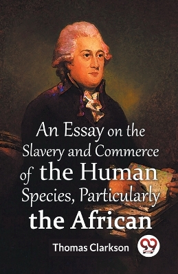 An An Essay On The Slavery And Commerce Of The Human Species Particularly The African (Edition2023) by Thomas Clarkson