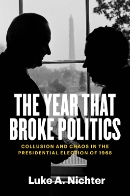 The Year That Broke Politics: Collusion and Chaos in the Presidential Election of 1968 by Luke A. Nichter