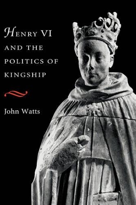 Henry VI and the Politics of Kingship by John Watts