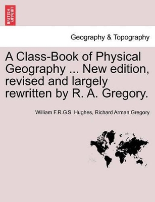 A Class-Book of Physical Geography ... New Edition, Revised and Largely Rewritten by R. A. Gregory. by William F R G S Hughes