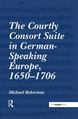 The The Courtly Consort Suite in German-Speaking Europe, 1650-1706 by Michael Robertson