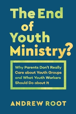 The End of Youth Ministry?: Why Parents Don't Really Care about Youth Groups and What Youth Workers Should Do about It book