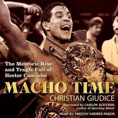 Macho Time: The Meteoric Rise and Tragic Fall of Hector Camacho by Timothy Andrés Pabon