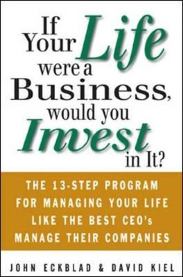 If Your Life Were a Business, Would You Invest In It?: The 13-Step Program for Managing Your Life Like the Best CEO's Manage Their Companies: The 13-Step Program for Managing Your Life Like the Best CEO's Manage Their Companies by John Eckblad