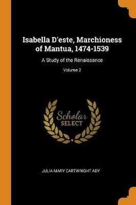 Isabella d'Este, Marchioness of Mantua, 1474-1539: A Study of the Renaissance; Volume 2 book