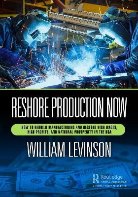 Reshore Production Now: How to Rebuild Manufacturing and Restore High Wages, High Profits, and National Prosperity in the USA by William A. Levinson