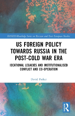 US Foreign Policy Towards Russia in the Post-Cold War Era: Ideational Legacies and Institutionalised Conflict and Co-operation by David Parker