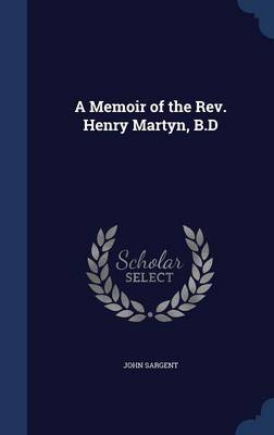 A Memoir of the REV. Henry Martyn, B.D by John Sargent