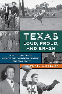 Texas Loud, Proud, and Brash: How Ten Mavericks Created the Twentieth-Century Lone Star State book