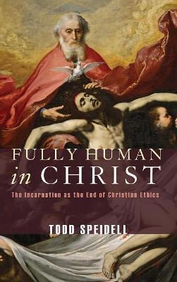 Fully Human in Christ: The Incarnation as the End of Christian Ethics by Todd Speidell