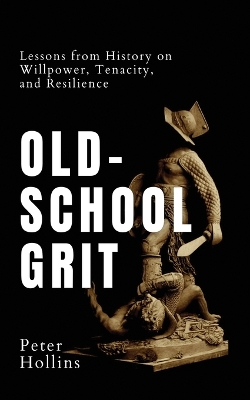 Old-School Grit: Lessons from History on Willpower, Tenacity, and Resilience by Peter Hollins
