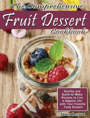 The Comprehensive Fruit Dessert Cookbook: Healthy and Quick-to-Make Recipes to Live a Happier Life with Your Favorite Tasty Dessert book