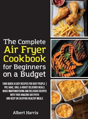 The Complete Air Fryer Cookbook for Beginners on a Budget: 1000 Quick & Easy Recipes For Busy People Fry, Bake, Grill & Roast Delicious Meals. Make mouthwatering and delicious recipes with your amazing air fryer and keep on enjoying healthy meals. (June 2021 Edition) by Albert Harris