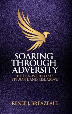 Soaring through Adversity: Life Lessons to Lead, Triumph, and Rise Above by Renee J Breazeale