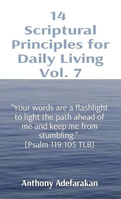 14 Scriptural Principles for Daily Living Vol. 7: Your words are a flashlight to light the path ahead of me and keep me from stumbling. [Psalm 119:105 TLB] by Anthony Adefarakan