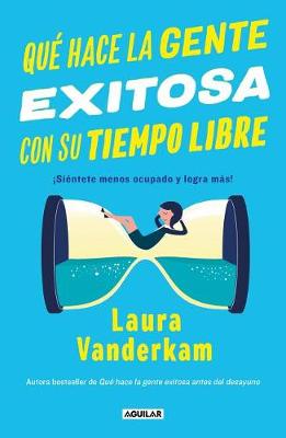 Qué hace la gente exitosa con su tiempo libre: ¡Siéntete menos ocupado y logra más! / Off the Clock : Feel Less Busy While Getting More Done by Laura Vanderkam