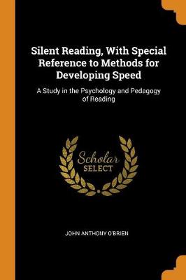 Silent Reading, with Special Reference to Methods for Developing Speed: A Study in the Psychology and Pedagogy of Reading by John Anthony O'Brien
