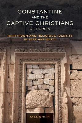 Constantine and the Captive Christians of Persia: Martyrdom and Religious Identity in Late Antiquity book