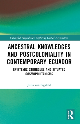 Ancestral Knowledges and Postcoloniality in Contemporary Ecuador: Epistemic Struggles and Situated Cosmopolitanisms by Julia von Sigsfeld