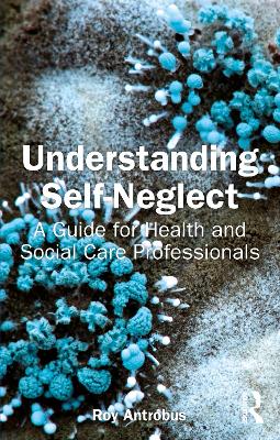 Understanding Self-Neglect: A Guide for Health and Social Care Professionals by Roy Antrobus