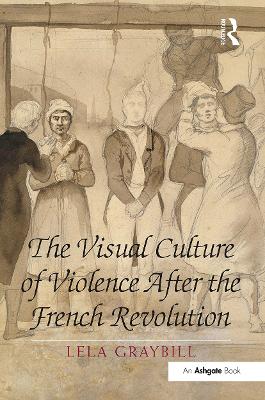 The The Visual Culture of Violence After the French Revolution by Lela Graybill